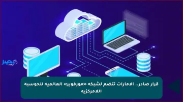 قرار صادر.. الإمارات تنضم لشبكة «مورفوير» العالمية للحوسبة اللامركزية